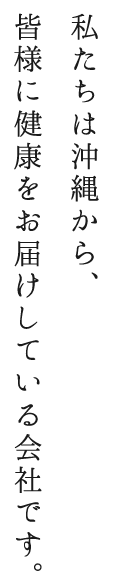 私たちは沖縄から、皆様に健康をお届けしている会社です。